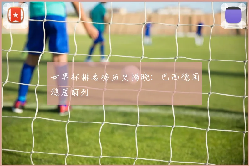 世界杯排名榜历史揭晓：巴西德国稳居前列