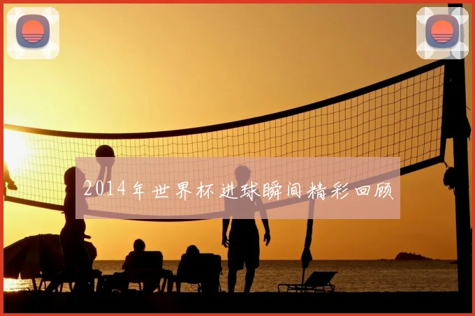 2014年世界杯进球瞬间精彩回顾