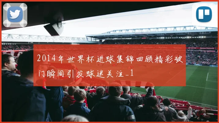 2014年世界杯进球集锦回顾精彩破门瞬间引发球迷关注_1