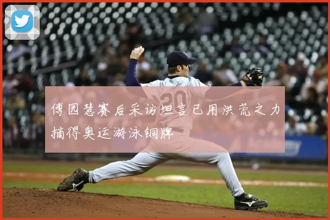 傅园慧赛后采访坦言已用洪荒之力摘得奥运游泳铜牌