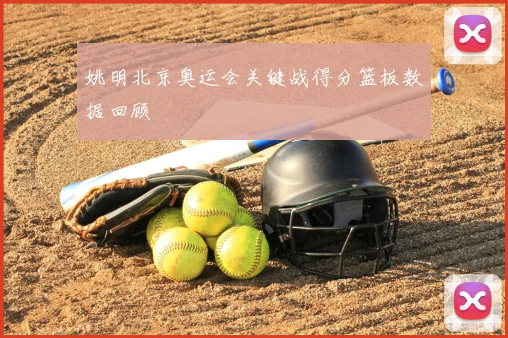 姚明北京奥运会关键战得分篮板数据回顾