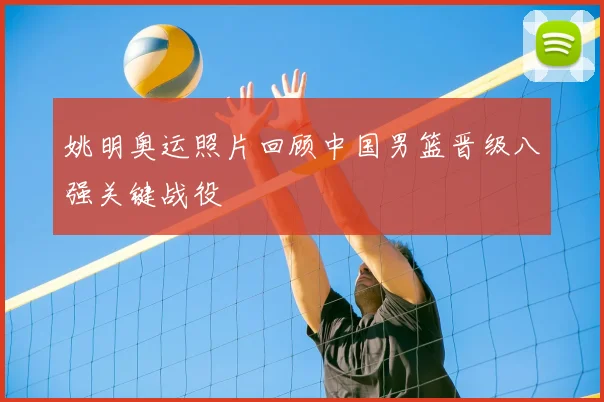 姚明奥运照片回顾中国男篮晋级八强关键战役