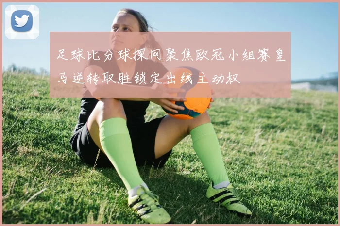 足球比分球探网聚焦欧冠小组赛皇马逆转取胜锁定出线主动权