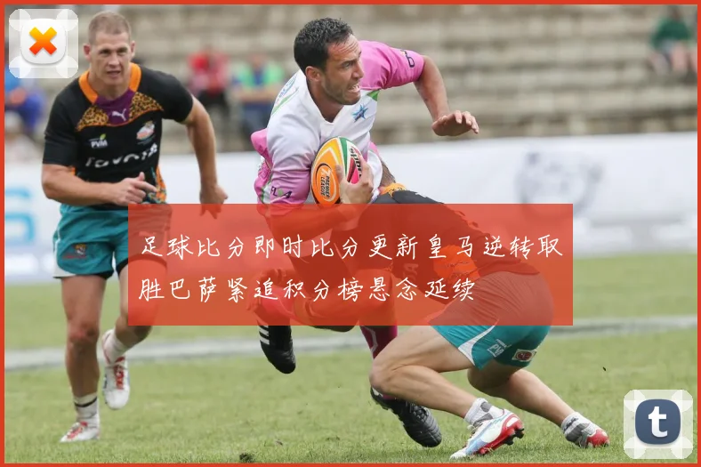 足球比分即时比分更新皇马逆转取胜巴萨紧追积分榜悬念延续