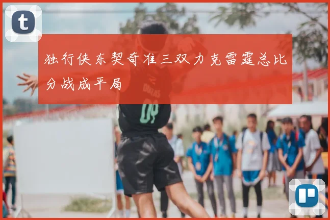 独行侠东契奇准三双力克雷霆总比分战成平局