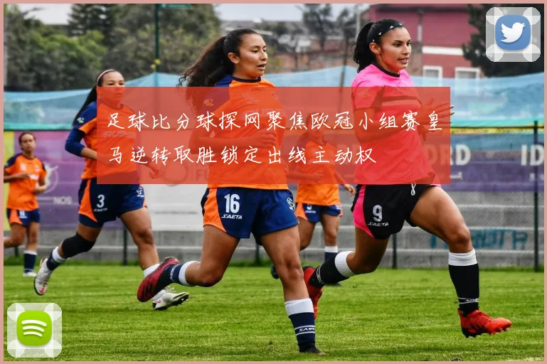 足球比分球探网聚焦欧冠小组赛皇马逆转取胜锁定出线主动权