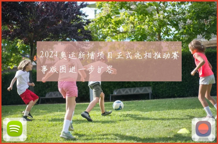 2024奥运新增项目正式亮相推动赛事版图进一步扩容