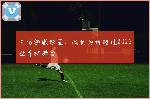 专访挪威球星：我们为何错过2022世界杯舞台