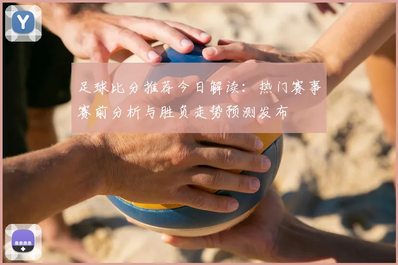 足球比分推荐今日解读：热门赛事赛前分析与胜负走势预测发布