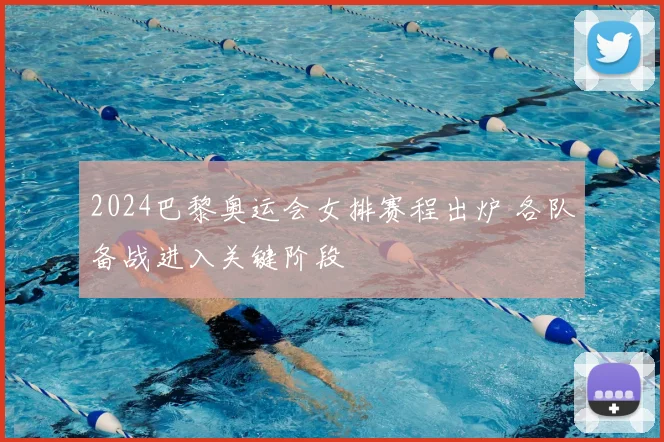 2024巴黎奥运会女排赛程出炉 各队备战进入关键阶段