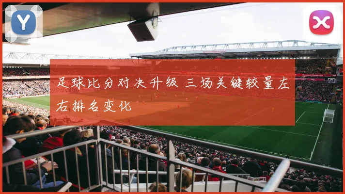 足球比分对决升级 三场关键较量左右排名变化