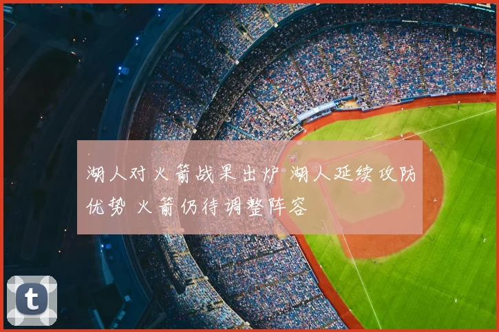 湖人对火箭战果出炉 湖人延续攻防优势 火箭仍待调整阵容