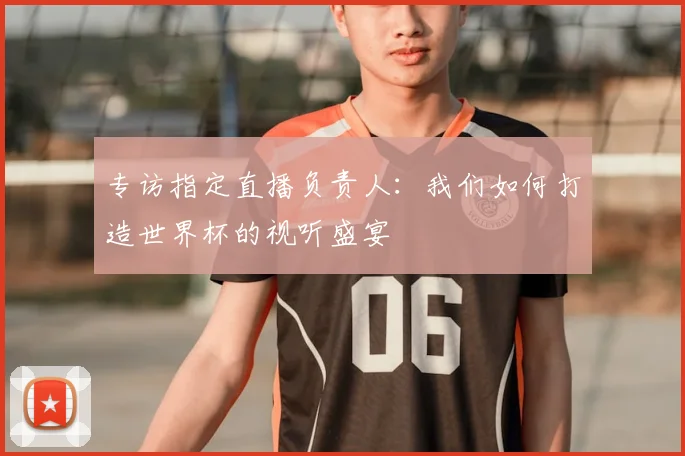 专访指定直播负责人：我们如何打造世界杯的视听盛宴