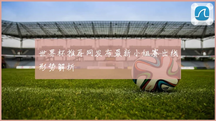 世界杯推荐网发布最新小组赛出线形势解析