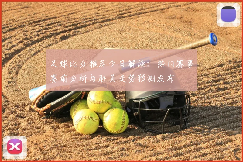 足球比分推荐今日解读：热门赛事赛前分析与胜负走势预测发布