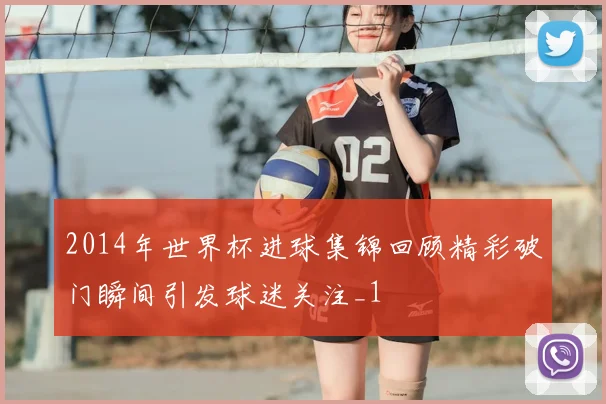 2014年世界杯进球集锦回顾精彩破门瞬间引发球迷关注_1