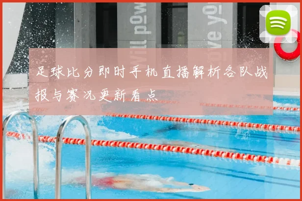 足球比分即时手机直播解析各队战报与赛况更新看点