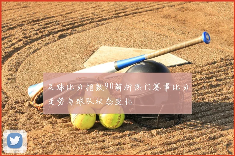 足球比分指数90解析热门赛事比分走势与球队状态变化