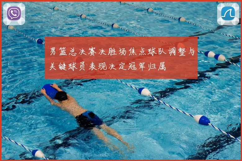 男篮总决赛决胜场焦点球队调整与关键球员表现决定冠军归属