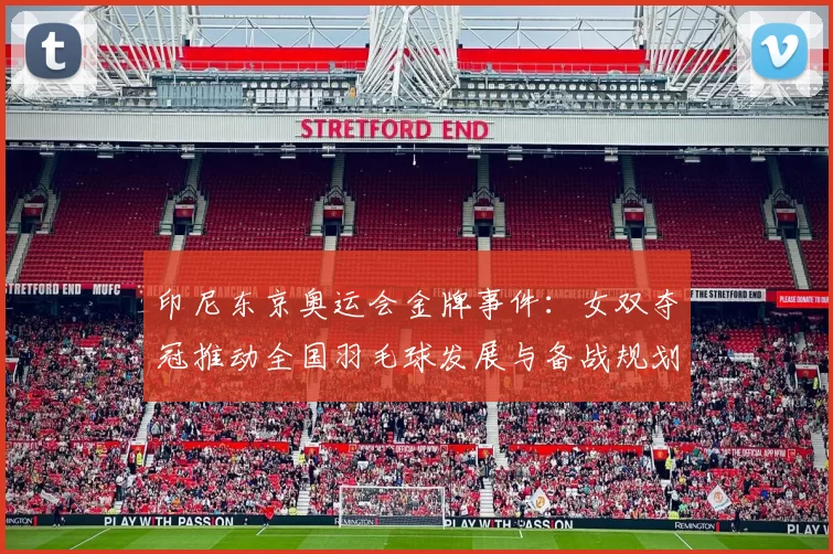 印尼东京奥运会金牌事件：女双夺冠推动全国羽毛球发展与备战规划