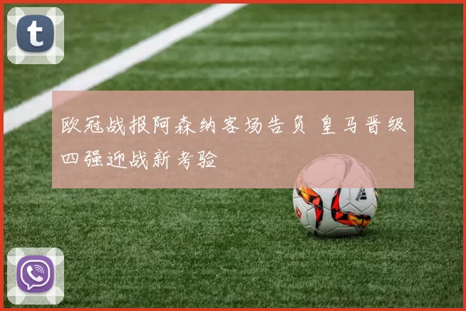 欧冠战报阿森纳客场告负 皇马晋级四强迎战新考验