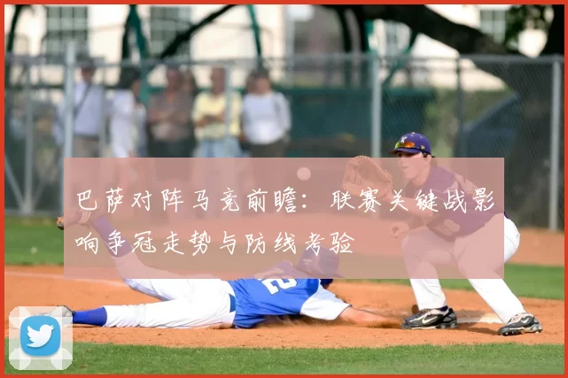 巴萨对阵马竞前瞻：联赛关键战影响争冠走势与防线考验