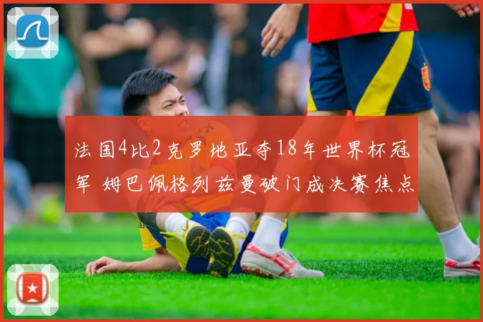 法国4比2克罗地亚夺18年世界杯冠军 姆巴佩格列兹曼破门成决赛焦点