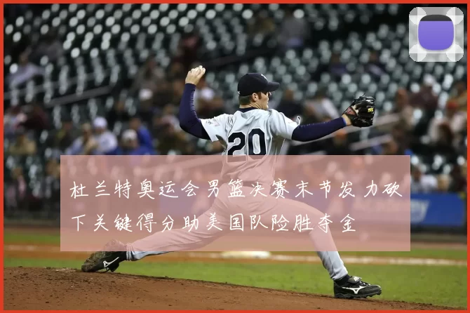 杜兰特奥运会男篮决赛末节发力砍下关键得分助美国队险胜夺金