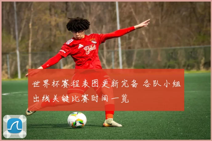 世界杯赛程表图更新完备 各队小组出线关键比赛时间一览