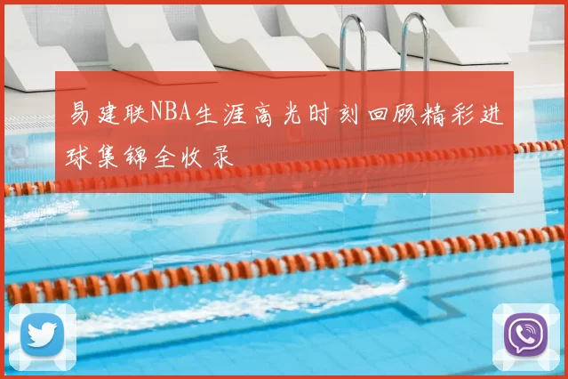 易建联NBA生涯高光时刻回顾精彩进球集锦全收录