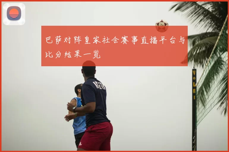 巴萨对阵皇家社会赛事直播平台与比分结果一览