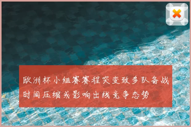 欧洲杯小组赛赛程突变致多队备战时间压缩或影响出线竞争态势