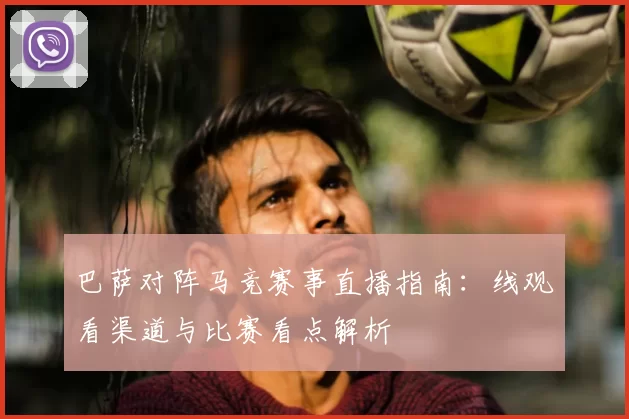 巴萨对阵马竞赛事直播指南：线观看渠道与比赛看点解析