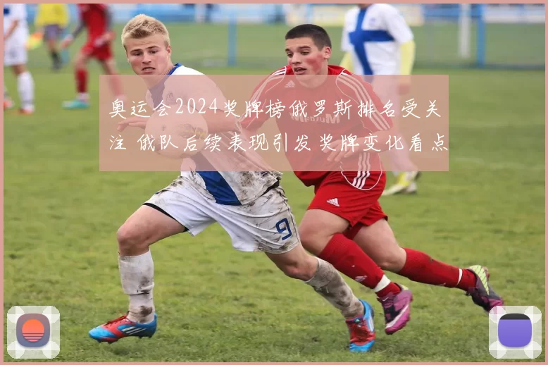 奥运会2024奖牌榜俄罗斯排名受关注 俄队后续表现引发奖牌变化看点