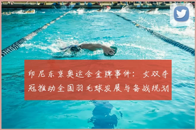 印尼东京奥运会金牌事件：女双夺冠推动全国羽毛球发展与备战规划