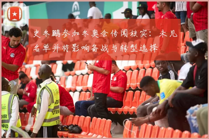 史冬鹏参加冬奥会传闻核实：未见名单并将影响备战与转型选择