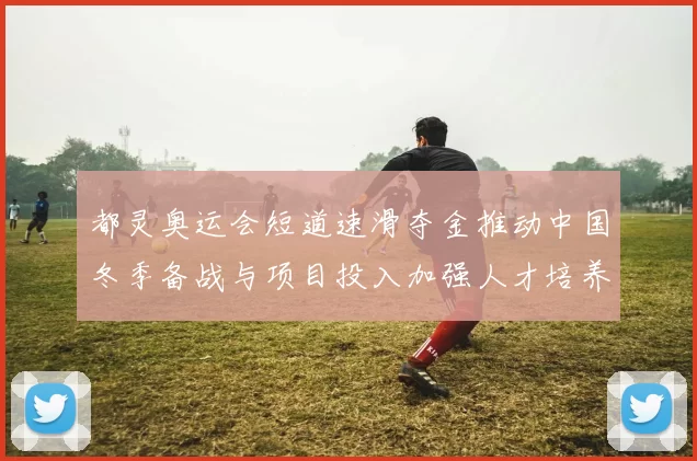 都灵奥运会短道速滑夺金推动中国冬季备战与项目投入加强人才培养