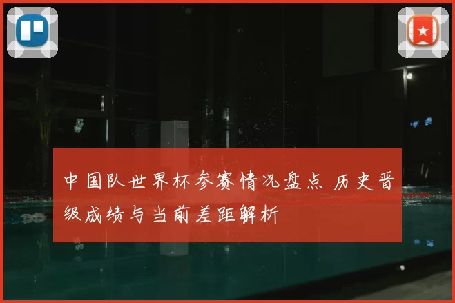 中国队世界杯参赛情况盘点 历史晋级成绩与当前差距解析