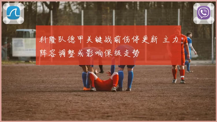 科隆队德甲关键战前伤停更新 主力阵容调整或影响保级走势