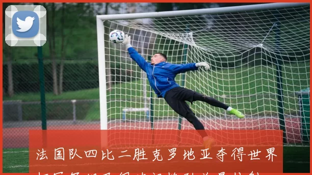 法国队四比二胜克罗地亚夺得世界杯冠军姆巴佩破门格列兹曼传射