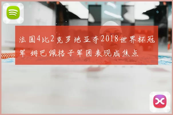 法国4比2克罗地亚夺2018世界杯冠军 姆巴佩格子军团表现成焦点
