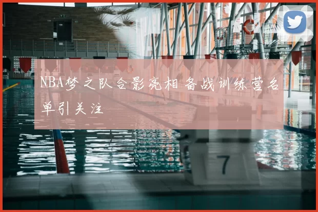 NBA梦之队合影亮相 备战训练营名单引关注