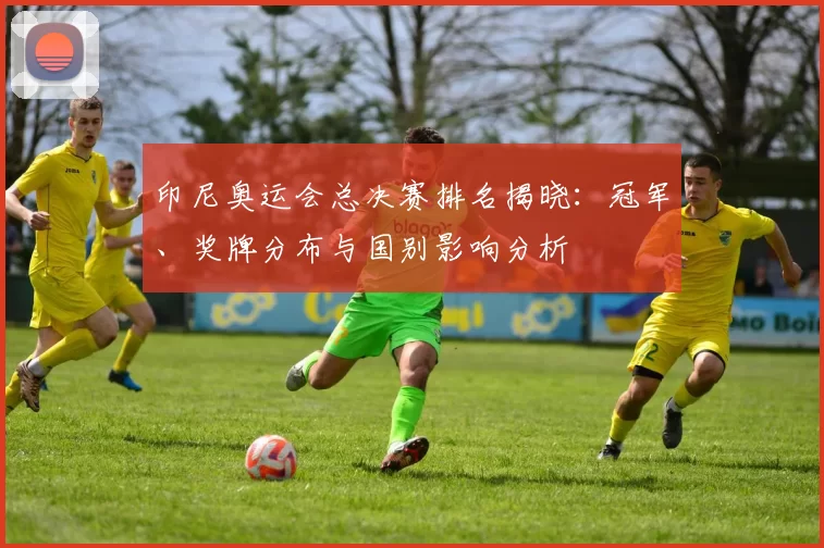 印尼奥运会总决赛排名揭晓：冠军、奖牌分布与国别影响分析