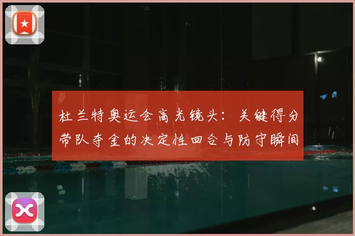 杜兰特奥运会高光镜头：关键得分带队夺金的决定性回合与防守瞬间