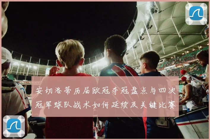 安切洛蒂历届欧冠夺冠盘点与四次冠军球队战术如何延续及关键比赛回顾