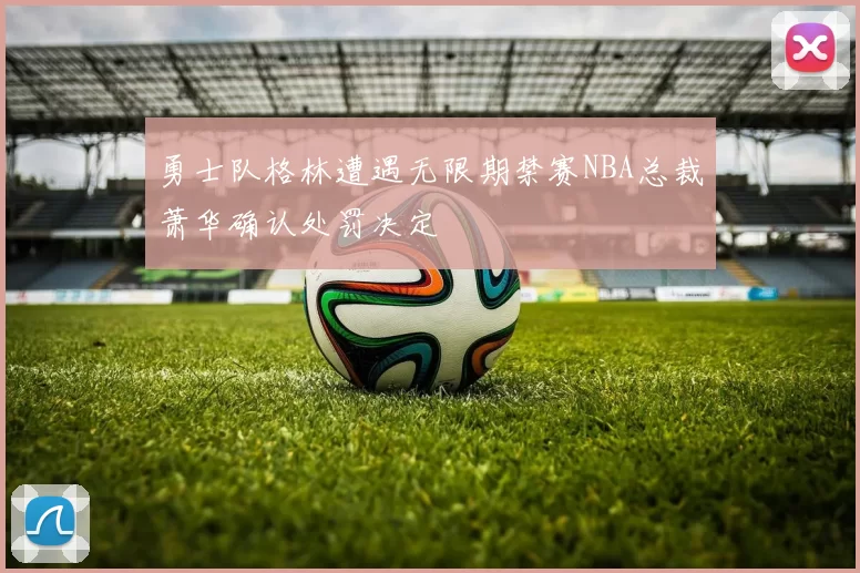 勇士队格林遭遇无限期禁赛NBA总裁萧华确认处罚决定