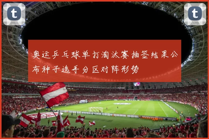 奥运乒乓球单打淘汰赛抽签结果公布种子选手分区对阵形势