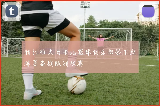 特拉维夫马卡比篮球俱乐部签下新球员备战欧洲联赛