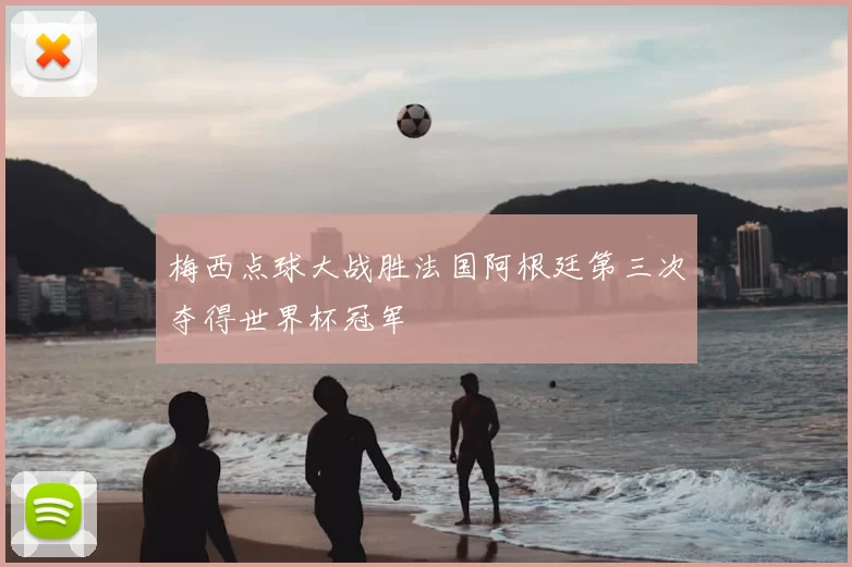 梅西点球大战胜法国阿根廷第三次夺得世界杯冠军