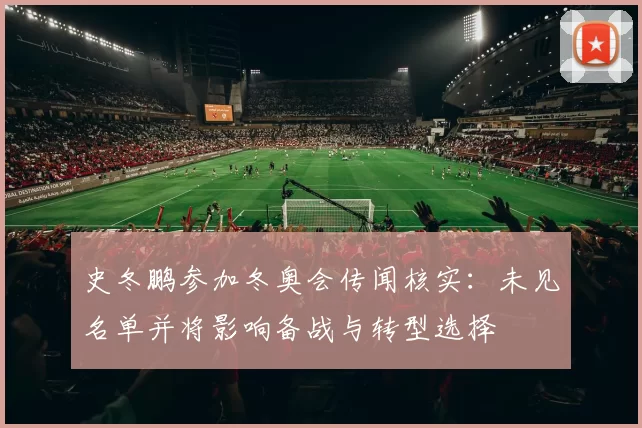 史冬鹏参加冬奥会传闻核实：未见名单并将影响备战与转型选择